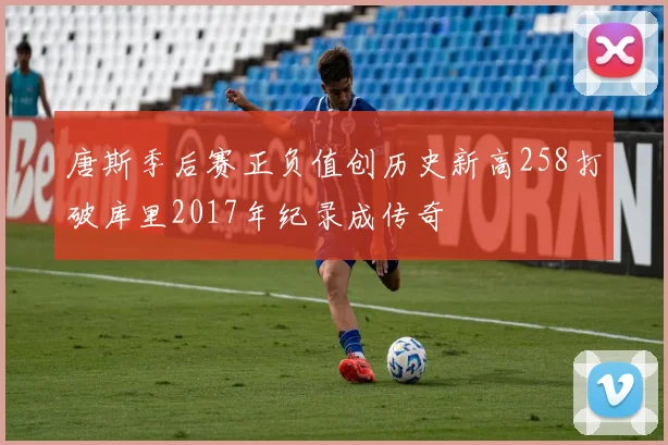 唐斯季后赛正负值创历史新高258打破库里2017年纪录成传奇