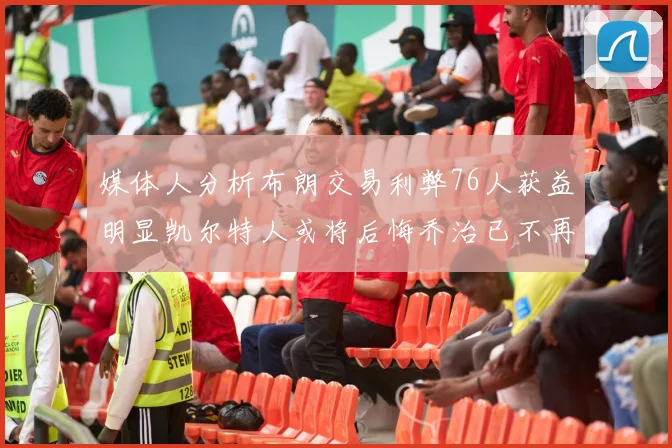 媒体人分析布朗交易利弊76人获益明显凯尔特人或将后悔乔治已不再巅峰