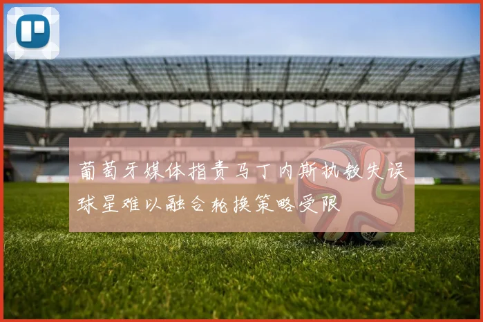 葡萄牙媒体指责马丁内斯执教失误球星难以融合轮换策略受限