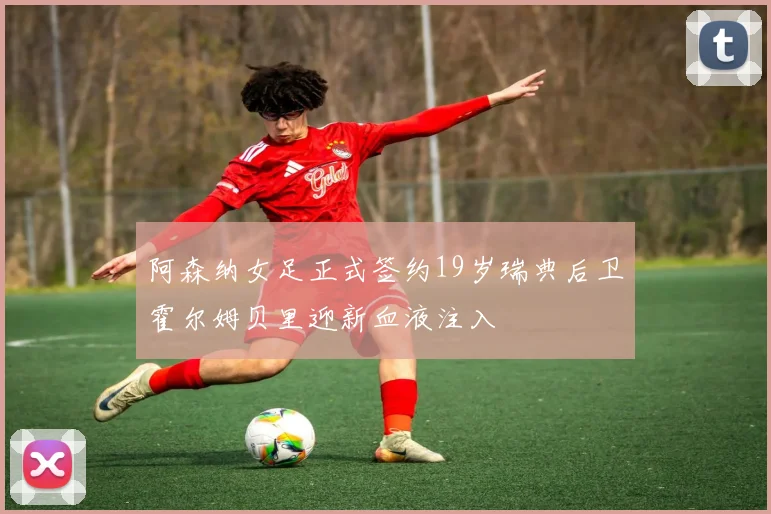 阿森纳女足正式签约19岁瑞典后卫霍尔姆贝里迎新血液注入