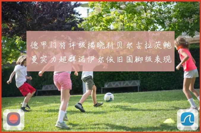 德甲门将评级揭晓科贝尔古拉茨鲍曼实力超群诺伊尔依旧国脚级表现引关注