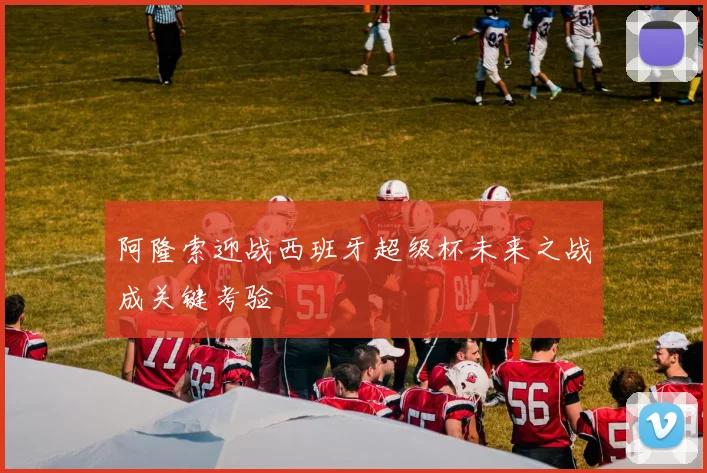 阿隆索迎战西班牙超级杯未来之战成关键考验