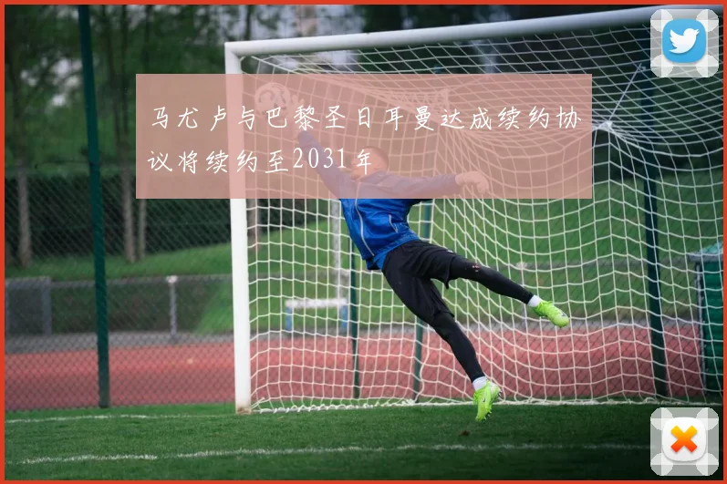 马尤卢与巴黎圣日耳曼达成续约协议将续约至2031年