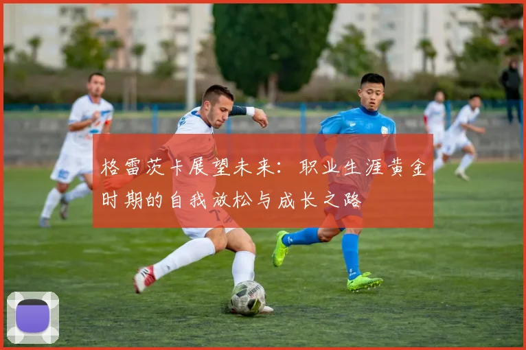 格雷茨卡展望未来：职业生涯黄金时期的自我放松与成长之路