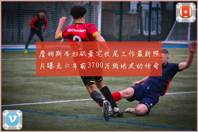 詹姆斯洛杉矶豪宅收尾工作最新照片曝光六年前3700万购地皮的传奇故事
