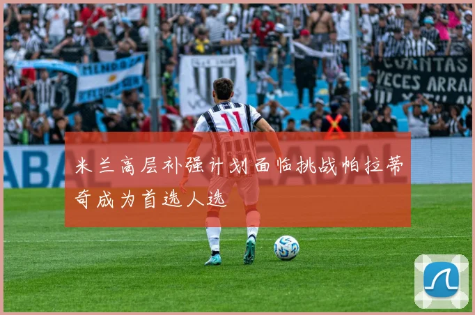 米兰高层补强计划面临挑战帕拉蒂奇成为首选人选