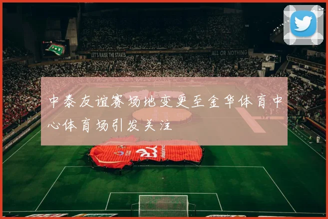 中泰友谊赛场地变更至金华体育中心体育场引发关注