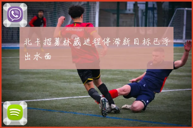 北卡招募林葳进程停滞新目标已浮出水面
