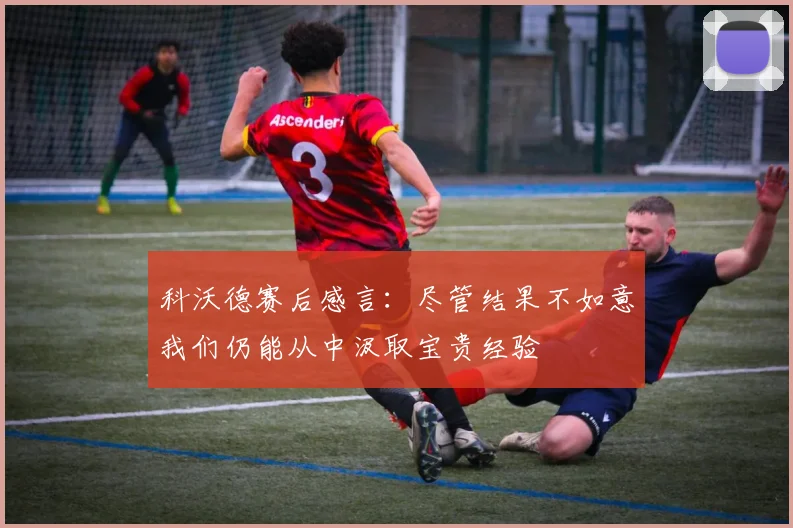 科沃德赛后感言：尽管结果不如意我们仍能从中汲取宝贵经验