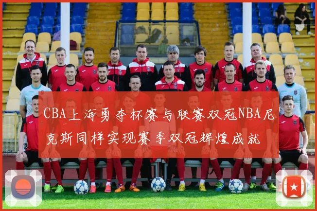 CBA上海勇夺杯赛与联赛双冠NBA尼克斯同样实现赛季双冠辉煌成就
