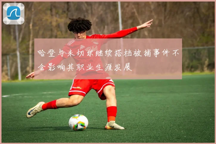 哈登与米切尔继续搭档被捕事件不会影响其职业生涯发展