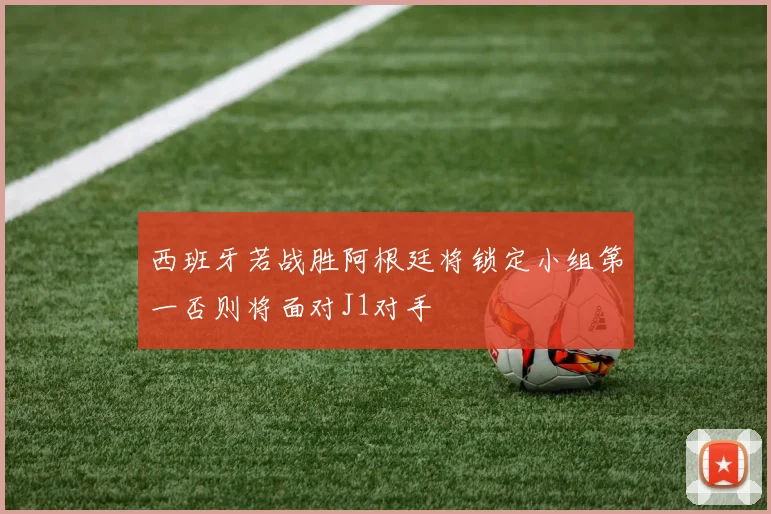西班牙若战胜阿根廷将锁定小组第一否则将面对J1对手