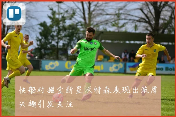 快船对掘金新星沃特森表现出浓厚兴趣引发关注