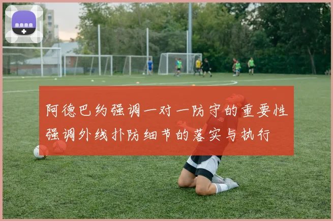 阿德巴约强调一对一防守的重要性强调外线扑防细节的落实与执行
