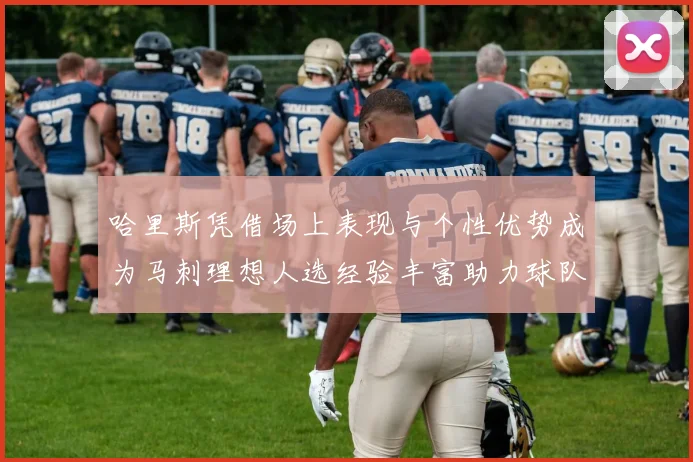哈里斯凭借场上表现与个性优势成为马刺理想人选经验丰富助力球队发展
