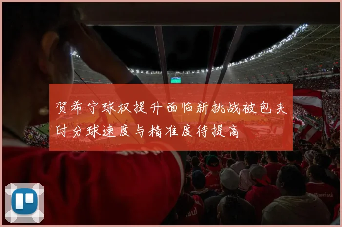 贺希宁球权提升面临新挑战被包夹时分球速度与精准度待提高
