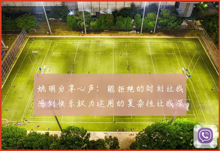 姚明分享心声：能拒绝的时刻让我感到快乐权力运用的复杂性让我深感不足