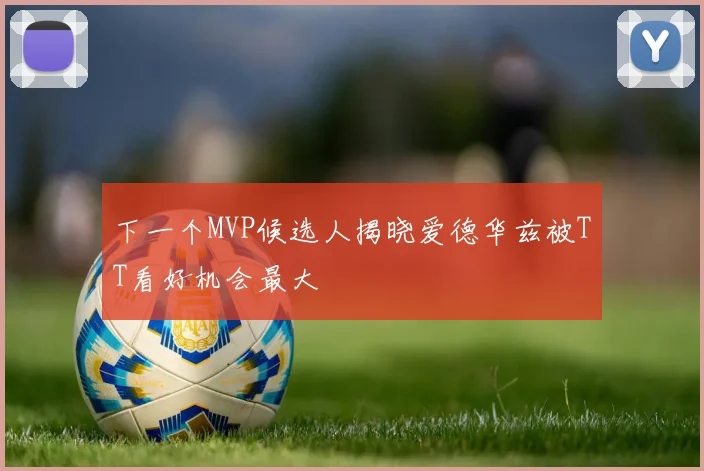 下一个MVP候选人揭晓爱德华兹被TT看好机会最大