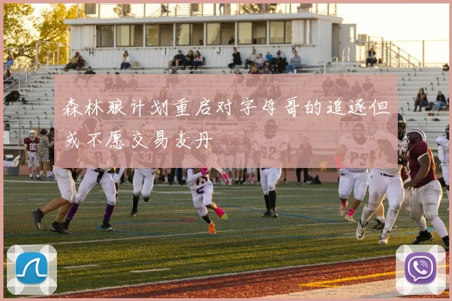森林狼计划重启对字母哥的追逐但或不愿交易麦丹