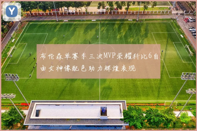 布伦森单赛季三次MVP荣耀科比6自由女神像配色助力辉煌表现