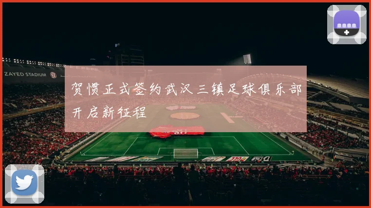 贺惯正式签约武汉三镇足球俱乐部开启新征程