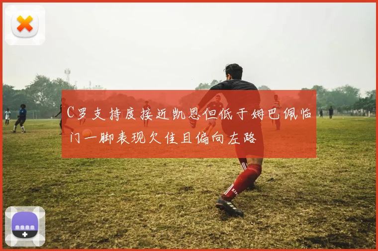 C罗支持度接近凯恩但低于姆巴佩临门一脚表现欠佳且偏向左路