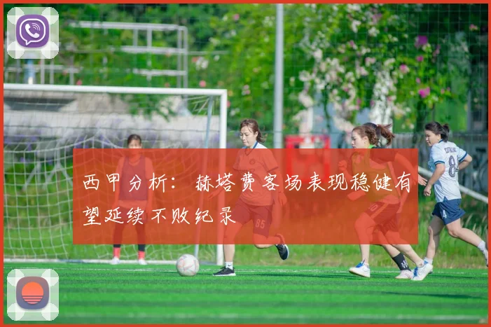 西甲分析：赫塔费客场表现稳健有望延续不败纪录