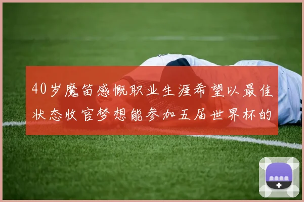 40岁魔笛感慨职业生涯希望以最佳状态收官梦想能参加五届世界杯的壮举