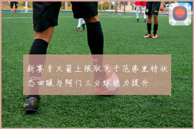 新赛季火箭上限取决于范弗里特状态回暖与阿门三分球能力提升
