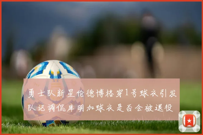 勇士队新星伦德博格穿1号球衣引发队记调侃库明加球衣是否会被退役