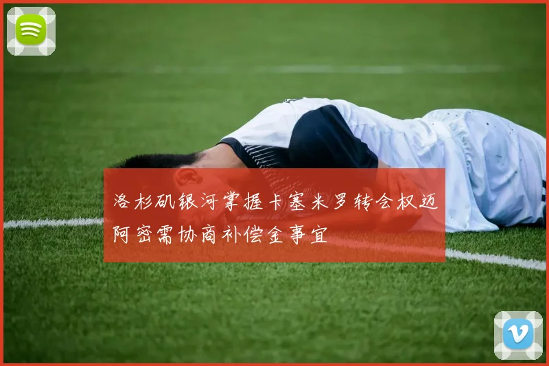 洛杉矶银河掌握卡塞米罗转会权迈阿密需协商补偿金事宜