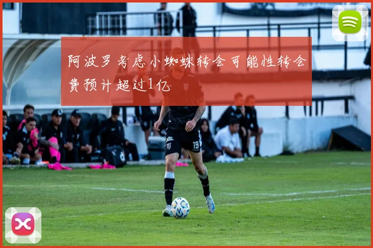 阿波罗考虑小蜘蛛转会可能性转会费预计超过1亿