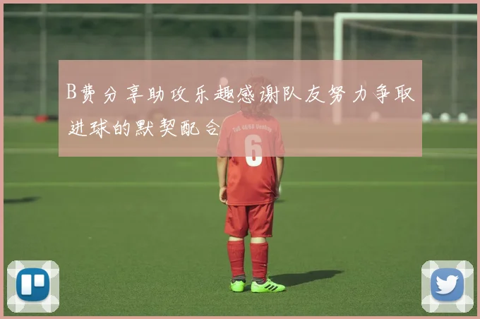 B费分享助攻乐趣感谢队友努力争取进球的默契配合